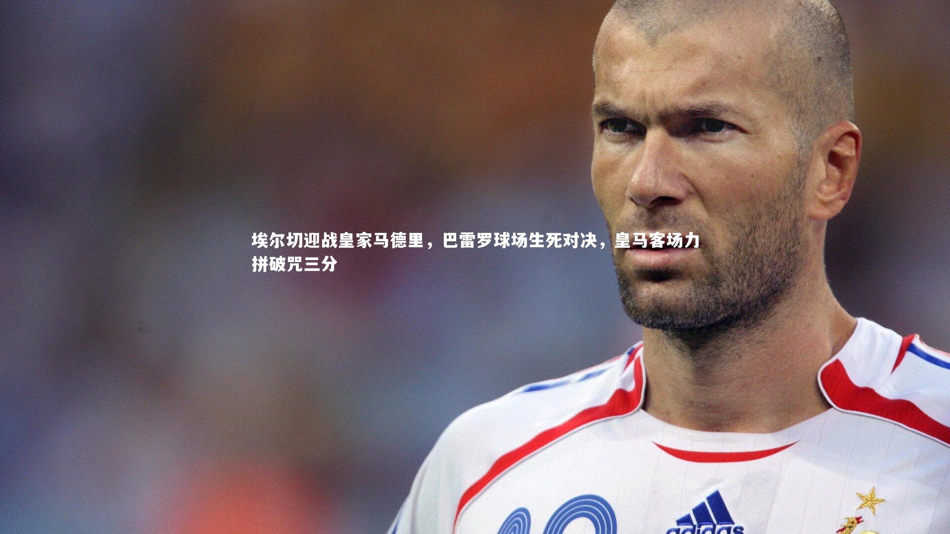 熊猫体育app下载_埃尔切迎战皇家马德里，巴雷罗球场生死对决，皇马客场力拼破咒三分